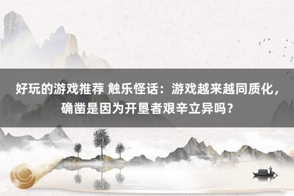 好玩的游戏推荐 触乐怪话：游戏越来越同质化，确凿是因为开垦者艰辛立异吗？