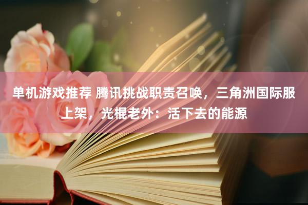 单机游戏推荐 腾讯挑战职责召唤，三角洲国际服上架，光棍老外：活下去的能源