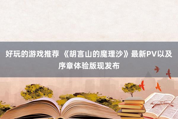 好玩的游戏推荐 《胡言山的魔理沙》最新PV以及序章体验版现发布