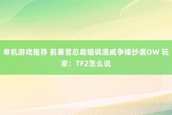 单机游戏推荐 前暴雪总裁暗讽漫威争锋抄袭OW 玩家：TF2怎么说