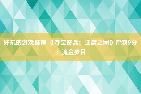 好玩的游戏推荐 《夺宝奇兵：迂腐之圈》评测9分：流金岁月