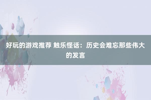 好玩的游戏推荐 触乐怪话：历史会难忘那些伟大的发言