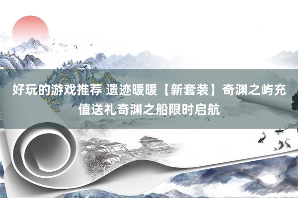 好玩的游戏推荐 遗迹暖暖【新套装】奇渊之屿充值送礼奇渊之船限时启航