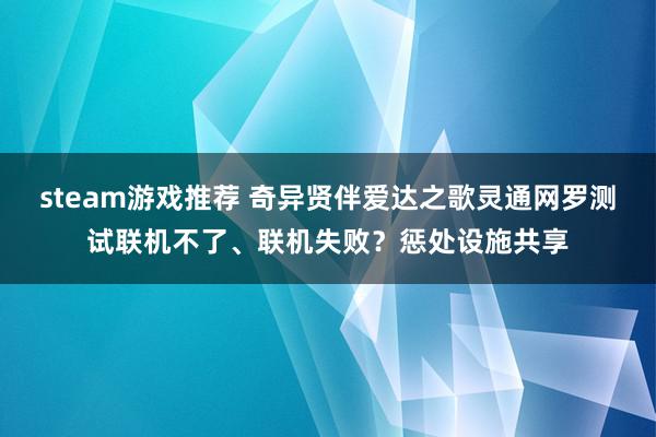 steam游戏推荐 奇异贤伴爱达之歌灵通网罗测试联机不了、联机失败？惩处设施共享