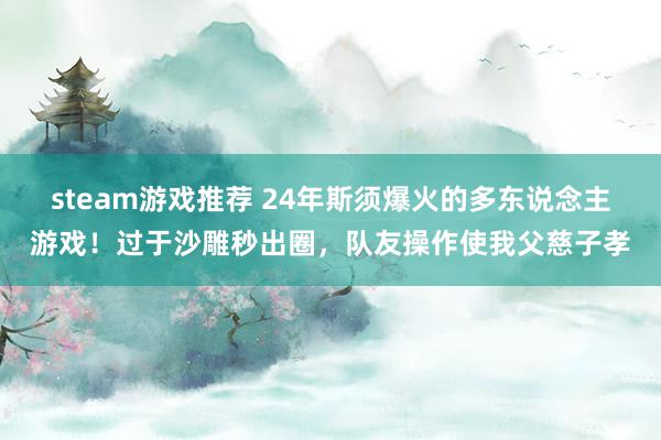 steam游戏推荐 24年斯须爆火的多东说念主游戏！过于沙雕秒出圈，队友操作使我父慈子孝