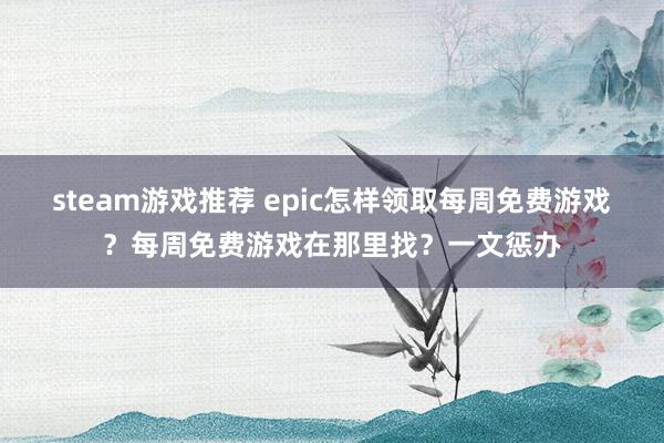 steam游戏推荐 epic怎样领取每周免费游戏？每周免费游戏在那里找？一文惩办