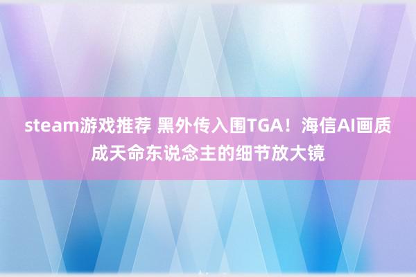 steam游戏推荐 黑外传入围TGA！海信AI画质成天命东说念主的细节放大镜