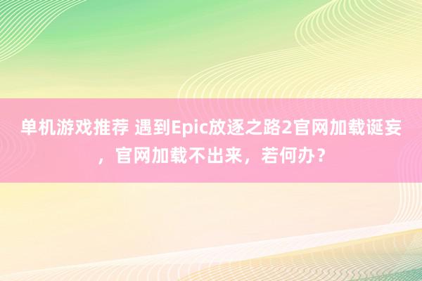 单机游戏推荐 遇到Epic放逐之路2官网加载诞妄，官网加载不出来，若何办？