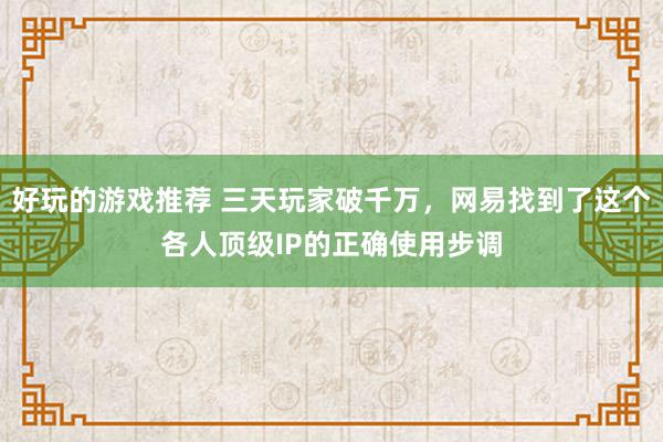 好玩的游戏推荐 三天玩家破千万，网易找到了这个各人顶级IP的正确使用步调