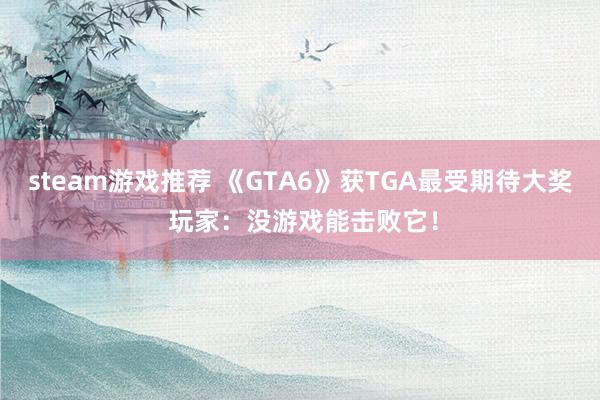 steam游戏推荐 《GTA6》获TGA最受期待大奖 玩家：没游戏能击败它！