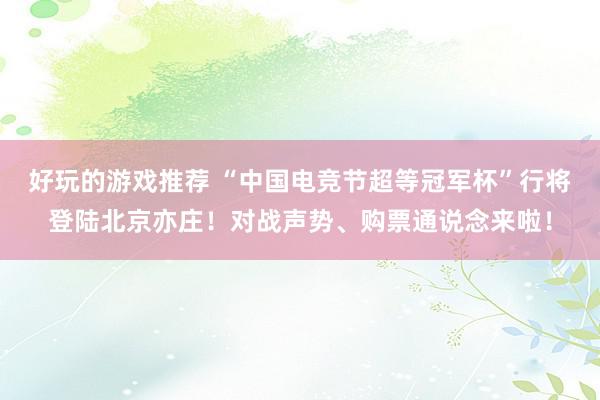 好玩的游戏推荐 “中国电竞节超等冠军杯”行将登陆北京亦庄！对战声势、购票通说念来啦！