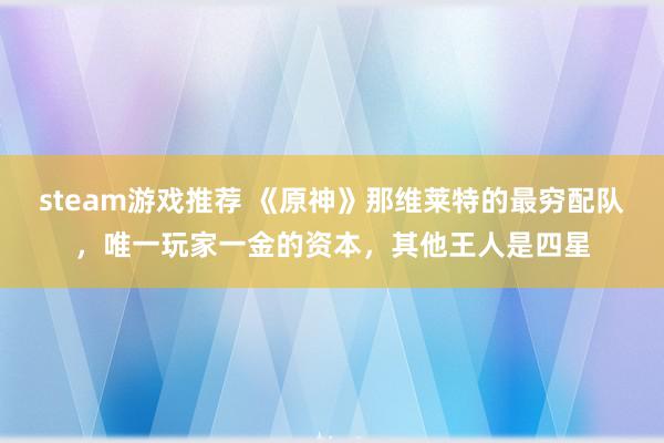 steam游戏推荐 《原神》那维莱特的最穷配队，唯一玩家一金的资本，其他王人是四星