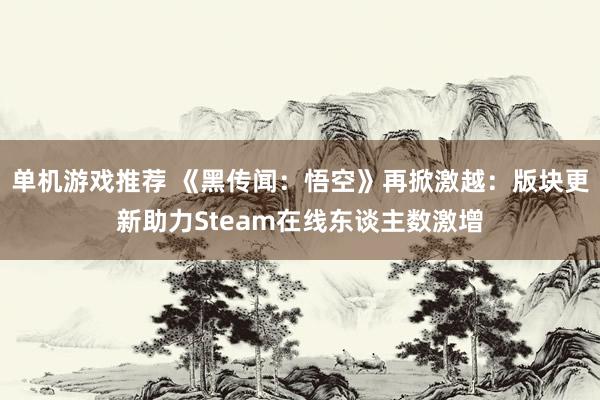 单机游戏推荐 《黑传闻：悟空》再掀激越：版块更新助力Steam在线东谈主数激增