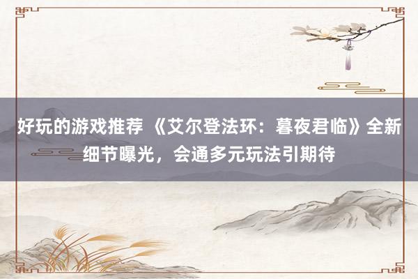 好玩的游戏推荐 《艾尔登法环：暮夜君临》全新细节曝光，会通多元玩法引期待