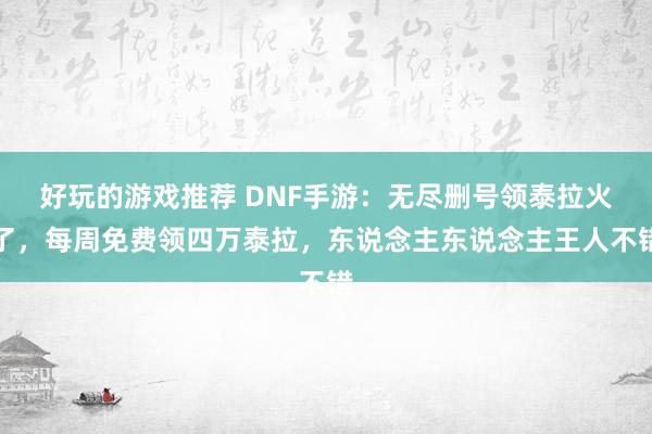 好玩的游戏推荐 DNF手游：无尽删号领泰拉火了，每周免费领四万泰拉，东说念主东说念主王人不错