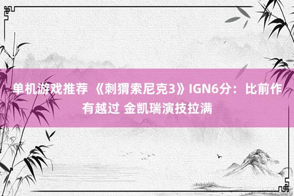 单机游戏推荐 《刺猬索尼克3》IGN6分：比前作有越过 金凯瑞演技拉满