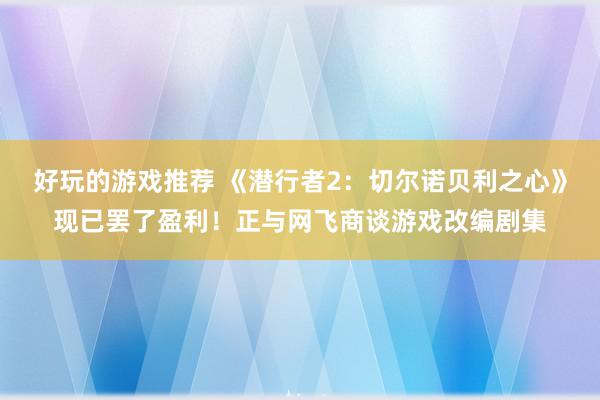 好玩的游戏推荐 《潜行者2：切尔诺贝利之心》现已罢了盈利！正与网飞商谈游戏改编剧集