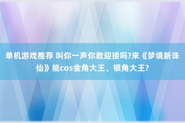 单机游戏推荐 叫你一声你敢迎接吗?来《梦境新诛仙》能cos金角大王、银角大王?