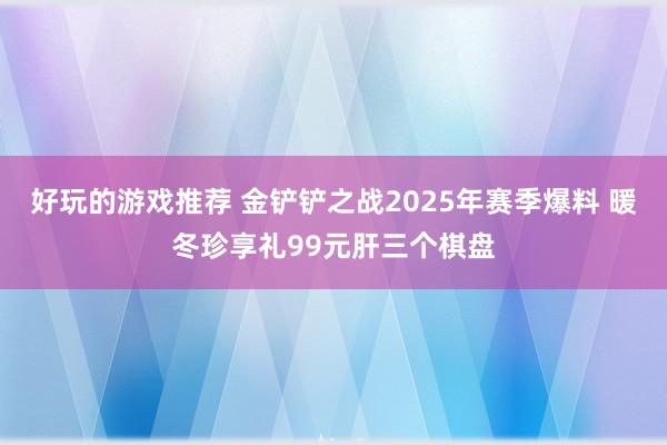 好玩的游戏推荐 金铲铲之战2025年赛季爆料 暖冬珍享礼99元肝三个棋盘