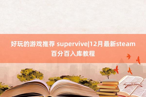 好玩的游戏推荐 supervive|12月最新steam百分百入库教程