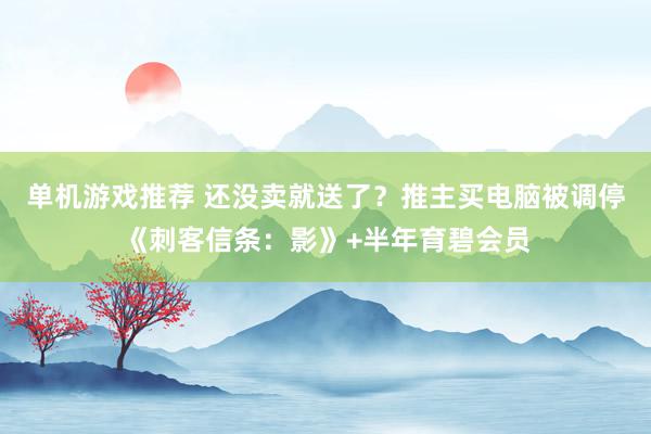 单机游戏推荐 还没卖就送了？推主买电脑被调停《刺客信条：影》+半年育碧会员