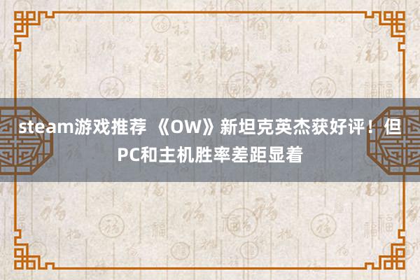 steam游戏推荐 《OW》新坦克英杰获好评！但PC和主机胜率差距显着