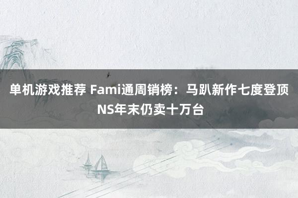 单机游戏推荐 Fami通周销榜：马趴新作七度登顶 NS年末仍卖十万台