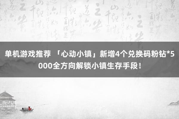 单机游戏推荐 「心动小镇」新增4个兑换码粉钻*5000全方向解锁小镇生存手段！