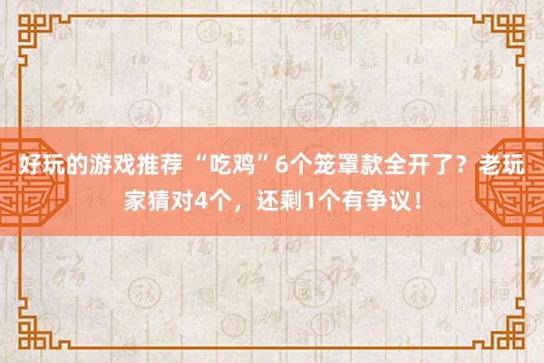 好玩的游戏推荐 “吃鸡”6个笼罩款全开了？老玩家猜对4个，还剩1个有争议！