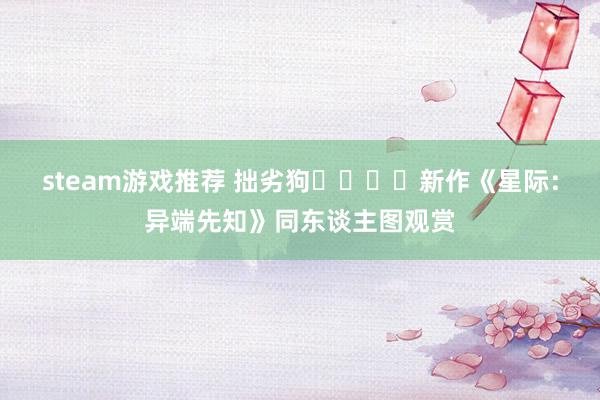 steam游戏推荐 拙劣狗​​​​新作《星际：异端先知》同东谈主图观赏