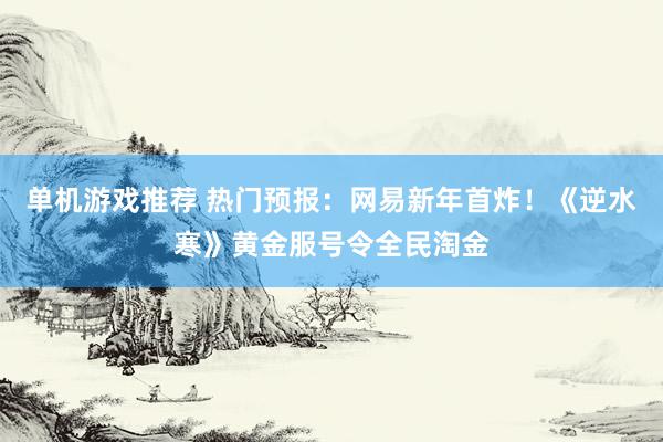 单机游戏推荐 热门预报：网易新年首炸！《逆水寒》黄金服号令全民淘金