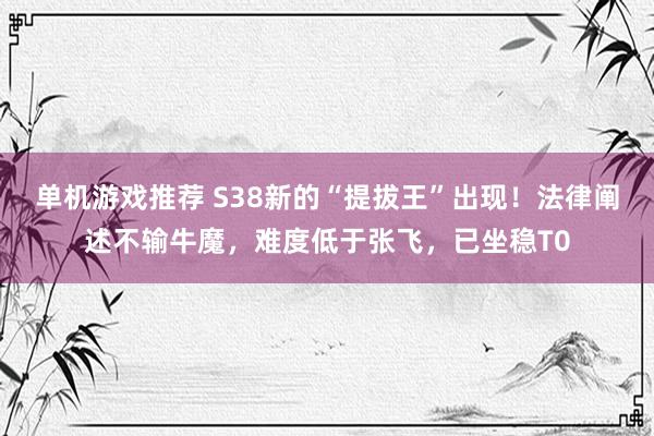 单机游戏推荐 S38新的“提拔王”出现！法律阐述不输牛魔，难度低于张飞，已坐稳T0