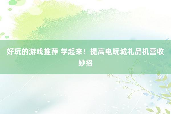 好玩的游戏推荐 学起来！提高电玩城礼品机营收妙招