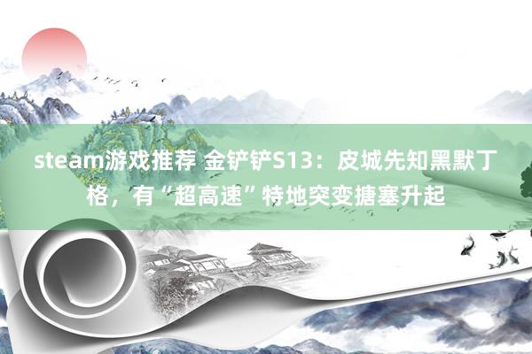 steam游戏推荐 金铲铲S13：皮城先知黑默丁格，有“超高速”特地突变搪塞升起