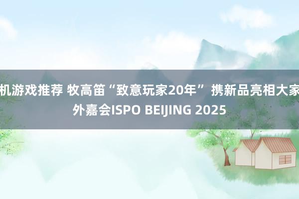 单机游戏推荐 牧高笛“致意玩家20年” 携新品亮相大家户外嘉会ISPO BEIJING 2025