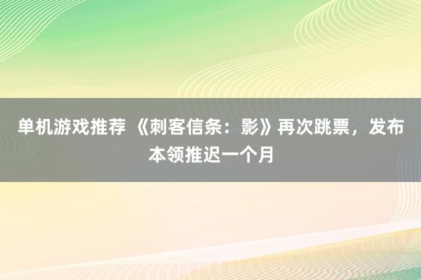 单机游戏推荐 《刺客信条：影》再次跳票，发布本领推迟一个月