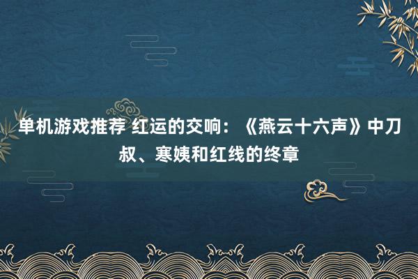 单机游戏推荐 红运的交响：《燕云十六声》中刀叔、寒姨和红线的终章