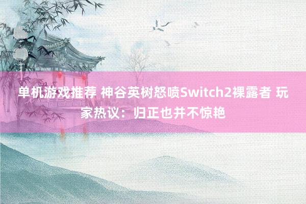 单机游戏推荐 神谷英树怒喷Switch2裸露者 玩家热议：归正也并不惊艳