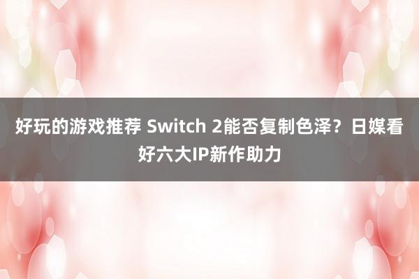 好玩的游戏推荐 Switch 2能否复制色泽？日媒看好六大IP新作助力