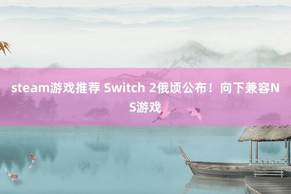 steam游戏推荐 Switch 2俄顷公布！向下兼容NS游戏