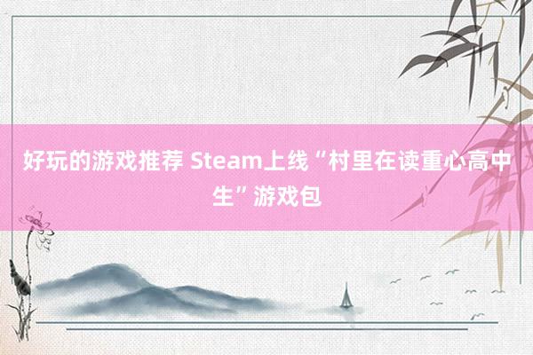 好玩的游戏推荐 Steam上线“村里在读重心高中生”游戏包