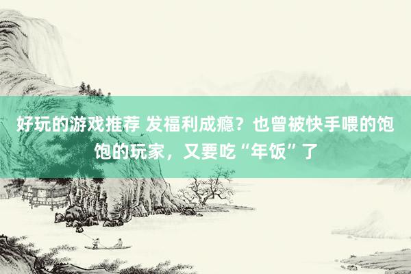 好玩的游戏推荐 发福利成瘾？也曾被快手喂的饱饱的玩家，又要吃“年饭”了