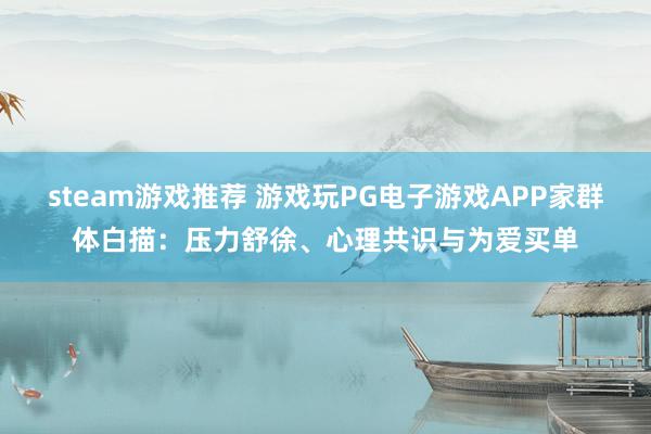 steam游戏推荐 游戏玩PG电子游戏APP家群体白描：压力舒徐、心理共识与为爱买单