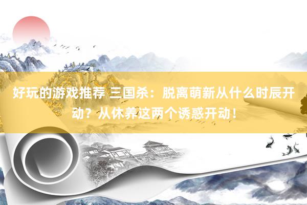 好玩的游戏推荐 三国杀：脱离萌新从什么时辰开动？从休养这两个诱惑开动！