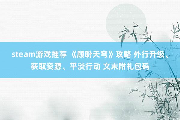 steam游戏推荐 《顾盼天穹》攻略 外行升级、获取资源、平淡行动 文末附礼包码