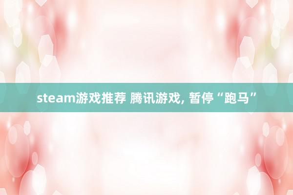 steam游戏推荐 腾讯游戏, 暂停“跑马”