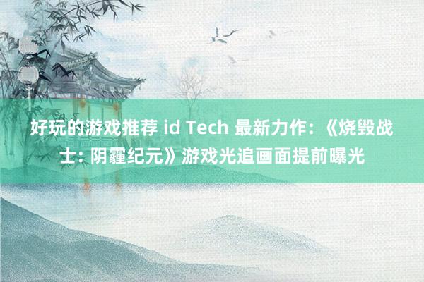 好玩的游戏推荐 id Tech 最新力作: 《烧毁战士: 阴霾纪元》游戏光追画面提前曝光