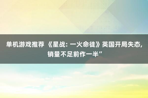 单机游戏推荐 《星战: 一火命徒》英国开局失态, 销量不足前作一半”