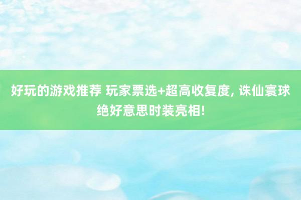 好玩的游戏推荐 玩家票选+超高收复度, 诛仙寰球绝好意思时装亮相!