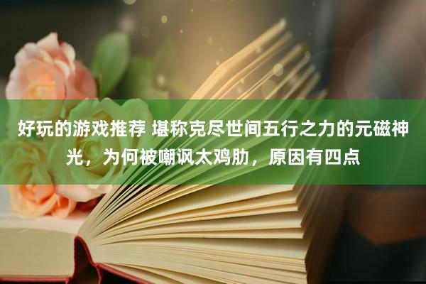 好玩的游戏推荐 堪称克尽世间五行之力的元磁神光，为何被嘲讽太鸡肋，原因有四点